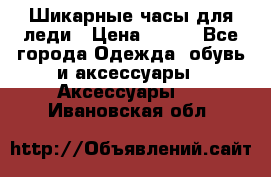 Шикарные часы для леди › Цена ­ 600 - Все города Одежда, обувь и аксессуары » Аксессуары   . Ивановская обл.